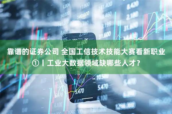 靠谱的证券公司 全国工信技术技能大赛看新职业①丨工业大数据领域缺哪些人才？