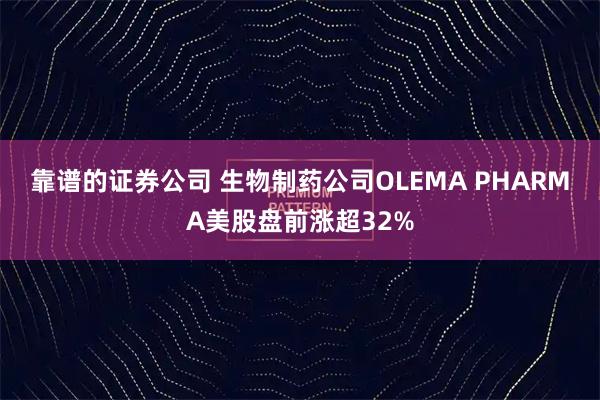 靠谱的证券公司 生物制药公司OLEMA PHARMA美股盘前涨超32%