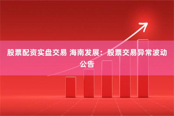 股票配资实盘交易 海南发展：股票交易异常波动公告