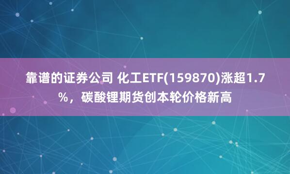 靠谱的证券公司 化工ETF(159870)涨超1.7%，碳酸锂期货创本轮价格新高
