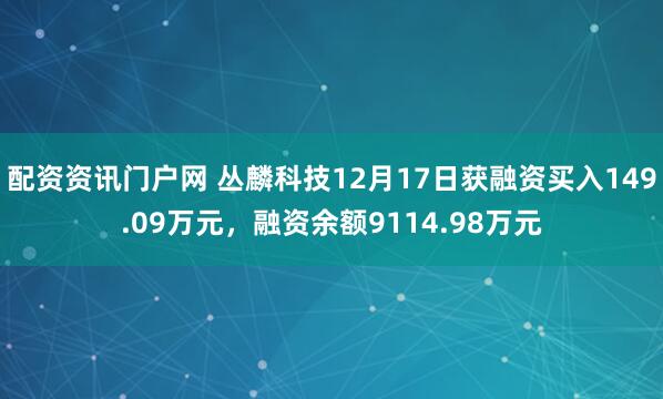 配资资讯门户网 丛麟科技12月17日获融资买入149.09万元，融资余额9114.98万元