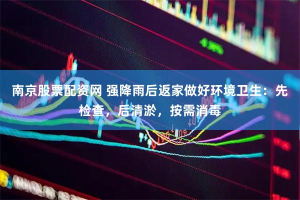 南京股票配资网 强降雨后返家做好环境卫生：先检查，后清淤，按需消毒