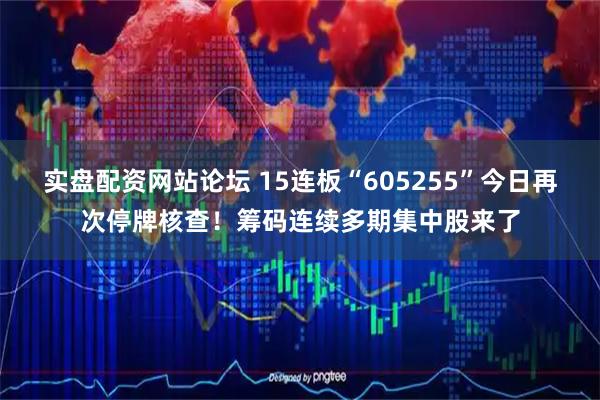 实盘配资网站论坛 15连板“605255”今日再次停牌核查！筹码连续多期集中股来了