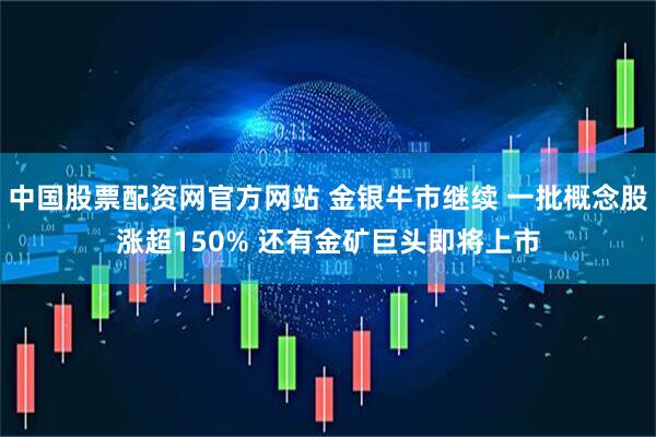中国股票配资网官方网站 金银牛市继续 一批概念股涨超150% 还有金矿巨头即将上市
