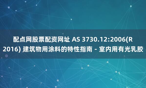 配点网股票配资网址 AS 3730.12:2006(R2016) 建筑物用涂料的特性指南－室内用有光乳胶