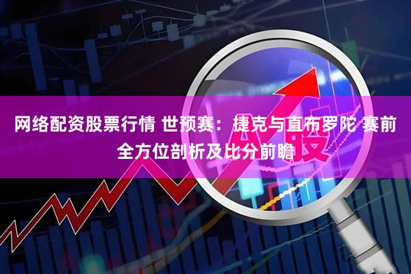 网络配资股票行情 世预赛：捷克与直布罗陀 赛前全方位剖析及比分前瞻
