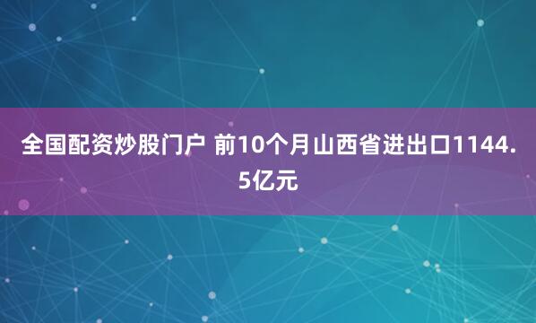 全国配资炒股门户 前10个月山西省进出口1144.5亿元