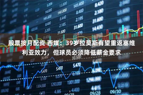 股票按月配资 西媒：39岁拉莫斯有望重返塞维利亚效力，但球员必须降低薪金要求