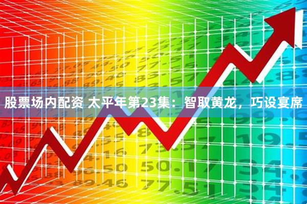 股票场内配资 太平年第23集：智取黄龙，巧设宴席