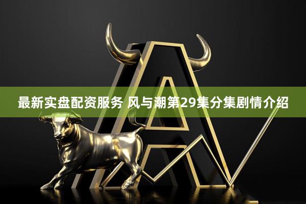 最新实盘配资服务 风与潮第29集分集剧情介绍