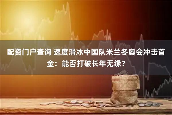 配资门户查询 速度滑冰中国队米兰冬奥会冲击首金：能否打破长年无缘？