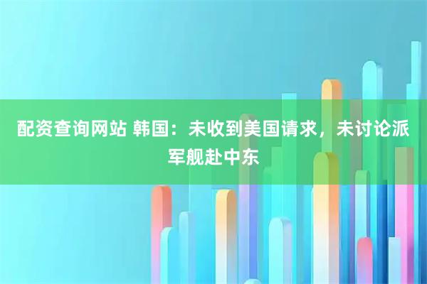 配资查询网站 韩国：未收到美国请求，未讨论派军舰赴中东