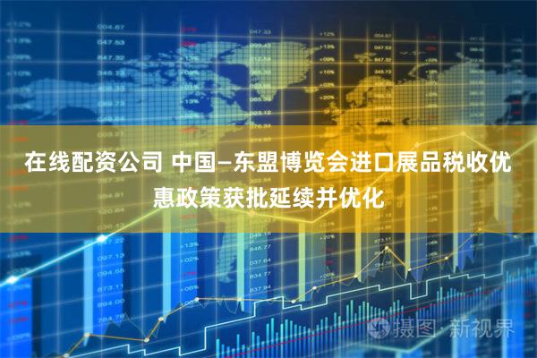 在线配资公司 中国—东盟博览会进口展品税收优惠政策获批延续并优化