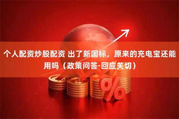 个人配资炒股配资 出了新国标，原来的充电宝还能用吗（政策问答·回应关切）