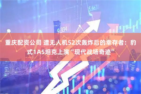 重庆配资公司 遭无人机52次轰炸后的幸存者：豹式1A5坦克上演“现代战场奇迹”