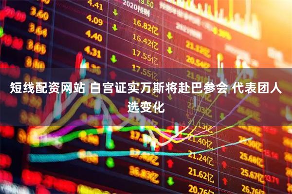 短线配资网站 白宫证实万斯将赴巴参会 代表团人选变化