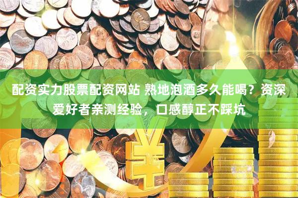 配资实力股票配资网站 熟地泡酒多久能喝？资深爱好者亲测经验，口感醇正不踩坑