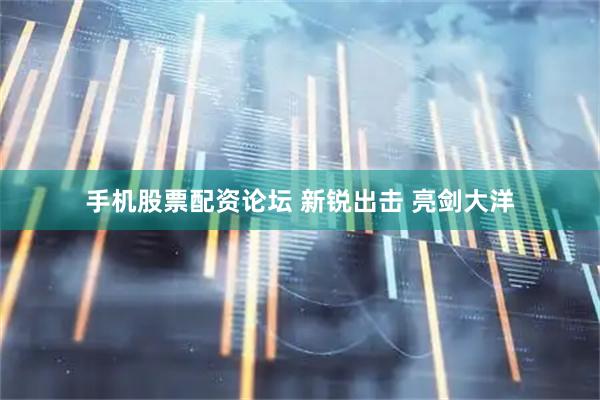 手机股票配资论坛 新锐出击 亮剑大洋