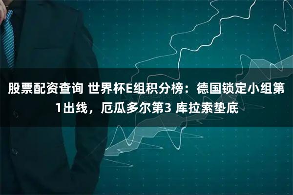 股票配资查询 世界杯E组积分榜：德国锁定小组第1出线，厄瓜多尔第3 库拉索垫底