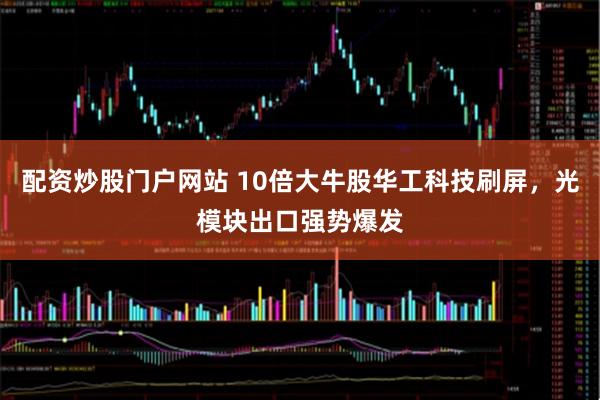 配资炒股门户网站 10倍大牛股华工科技刷屏，光模块出口强势爆发
