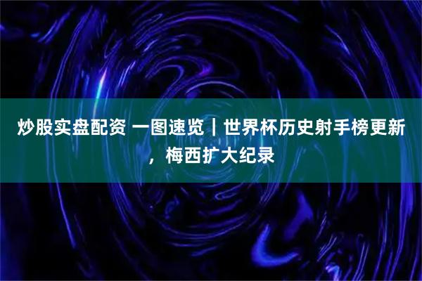 炒股实盘配资 一图速览｜世界杯历史射手榜更新，梅西扩大纪录