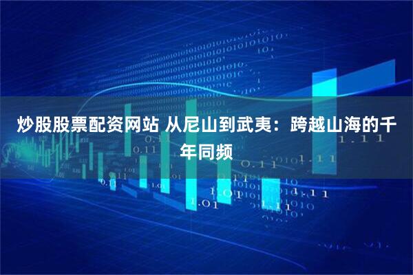 炒股股票配资网站 从尼山到武夷：跨越山海的千年同频