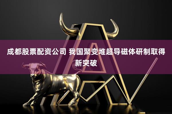 成都股票配资公司 我国聚变堆超导磁体研制取得新突破