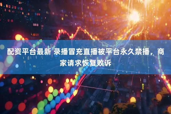 配资平台最新 录播冒充直播被平台永久禁播，商家请求恢复败诉