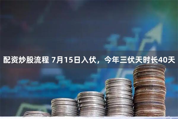配资炒股流程 7月15日入伏，今年三伏天时长40天