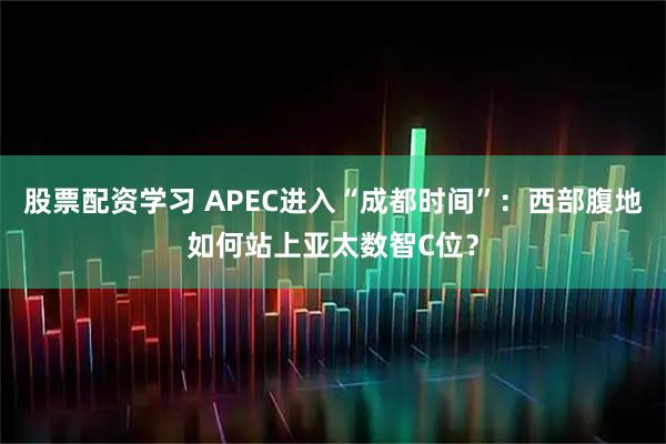 股票配资学习 APEC进入“成都时间”：西部腹地如何站上亚太数智C位？