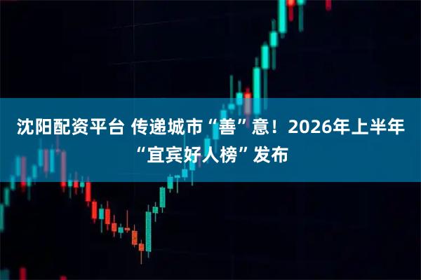 沈阳配资平台 传递城市“善”意！2026年上半年“宜宾好人榜”发布