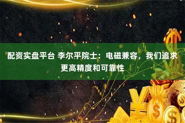 配资实盘平台 李尔平院士：电磁兼容，我们追求更高精度和可靠性