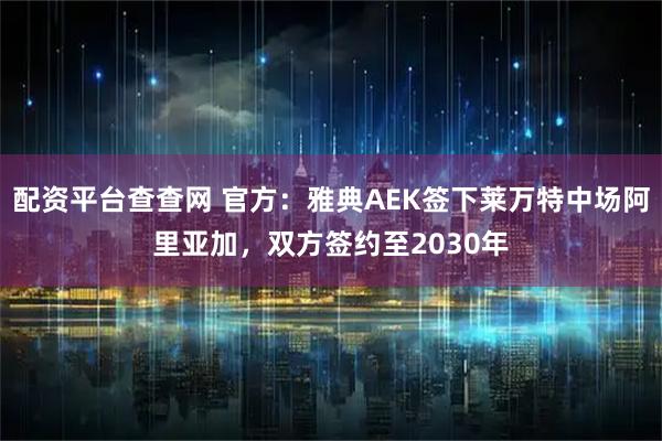 配资平台查查网 官方：雅典AEK签下莱万特中场阿里亚加，双方签约至2030年